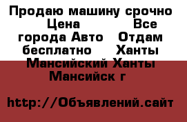 Продаю машину срочно!!! › Цена ­ 5 000 - Все города Авто » Отдам бесплатно   . Ханты-Мансийский,Ханты-Мансийск г.